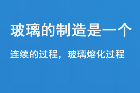 玻璃的（de）製造是（shì）一個連續的過程和玻璃熔（róng）化過程